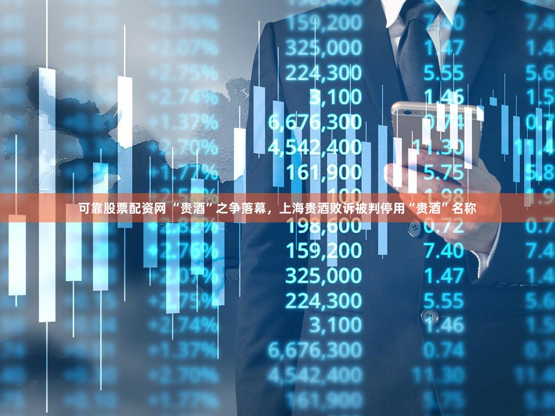 可靠股票配资网 “贵酒”之争落幕，上海贵酒败诉被判停用“贵酒”名称