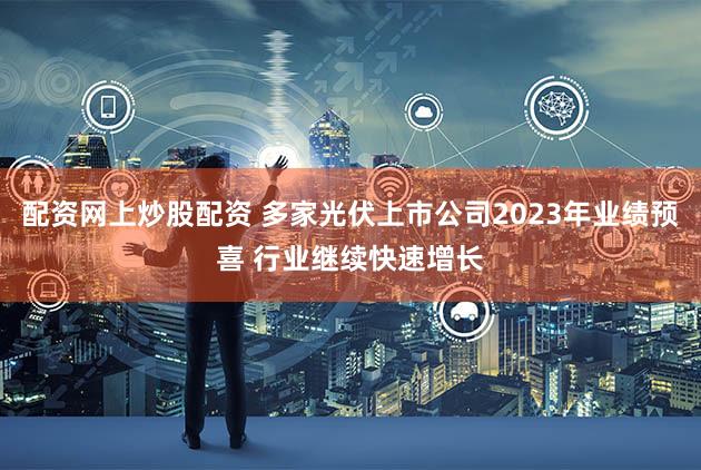 配资网上炒股配资 多家光伏上市公司2023年业绩预喜 行业继续快速增长