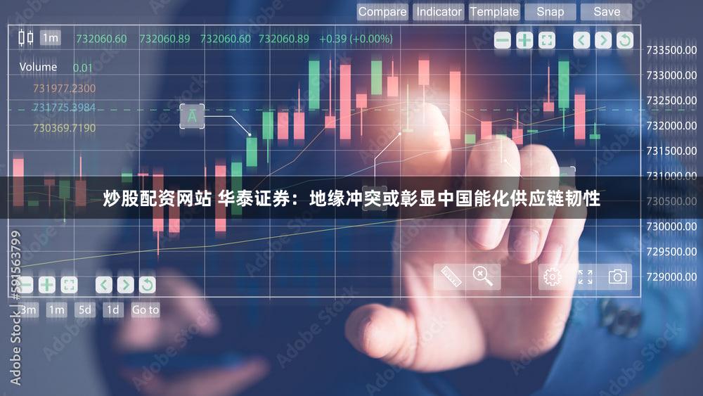 炒股配资网站 华泰证券:地缘冲突或彰显中国能化供应链韧性