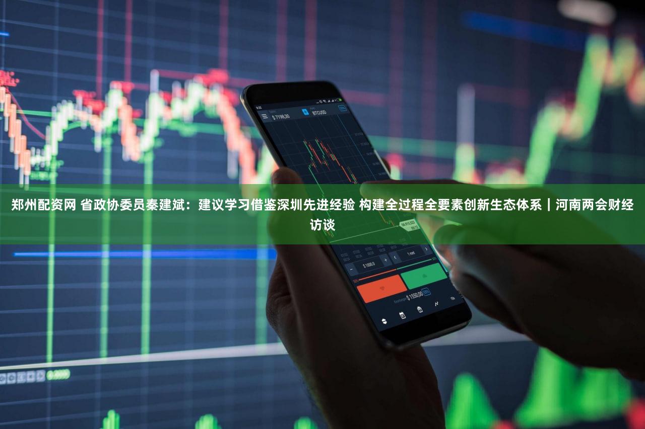 郑州配资网 省政协委员秦建斌:建议学习借鉴深圳先进经验 构建全过程全要素创新生态体系|河南两会财经访谈