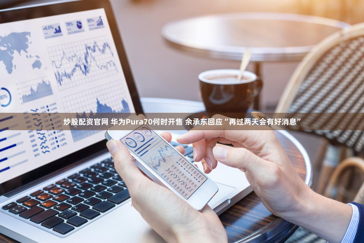 炒股配资官网 华为Pura70何时开售 余承东回应“再过两天会有好消息”