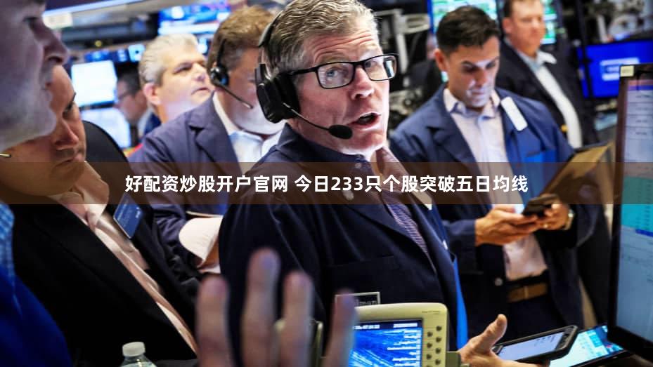 好配资炒股开户官网 今日233只个股突破五日均线