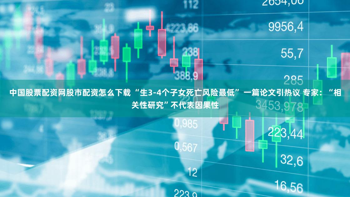中国股票配资网股市配资怎么下载 “生3-4个子女死亡风险最低” 一篇论文引热议 专家:“相关性研究”不代表因果性