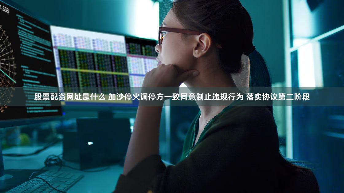 股票配资网址是什么 加沙停火调停方一致同意制止违规行为 落实协议第二阶段