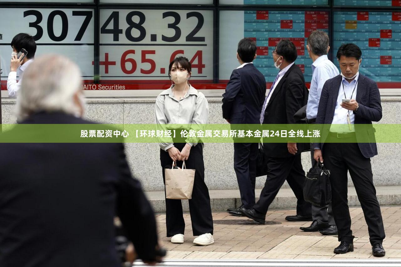 股票配资中心 【环球财经】伦敦金属交易所基本金属24日全线上涨