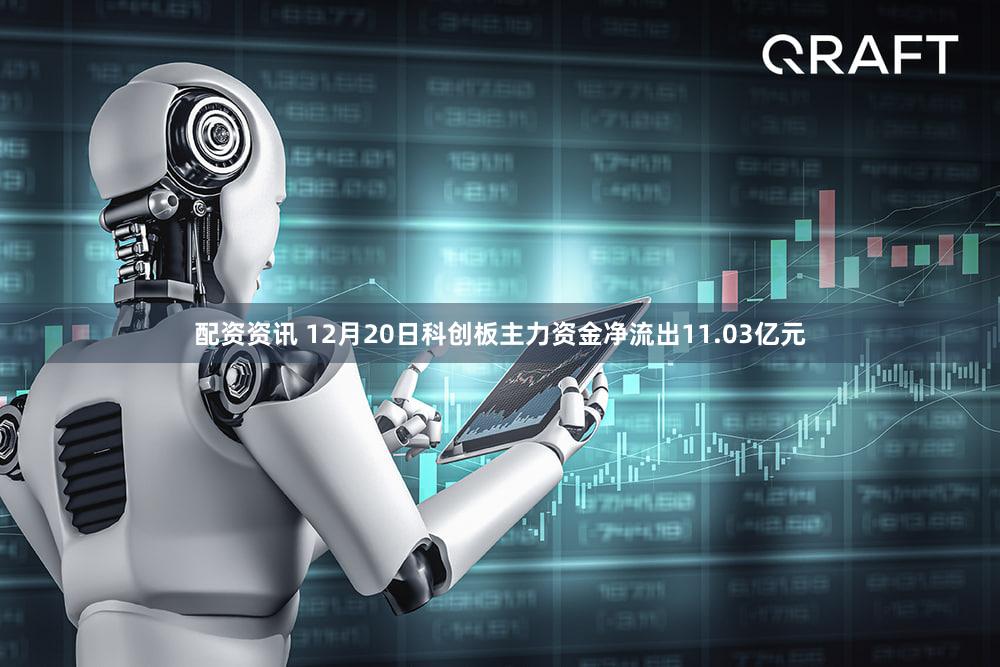 配资资讯 12月20日科创板主力资金净流出11.03亿元