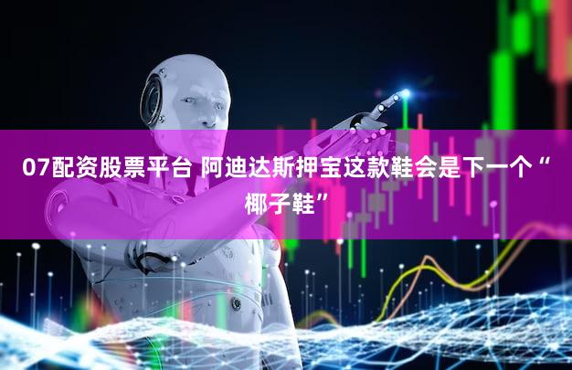 07配资股票平台 阿迪达斯押宝这款鞋会是下一个“椰子鞋”