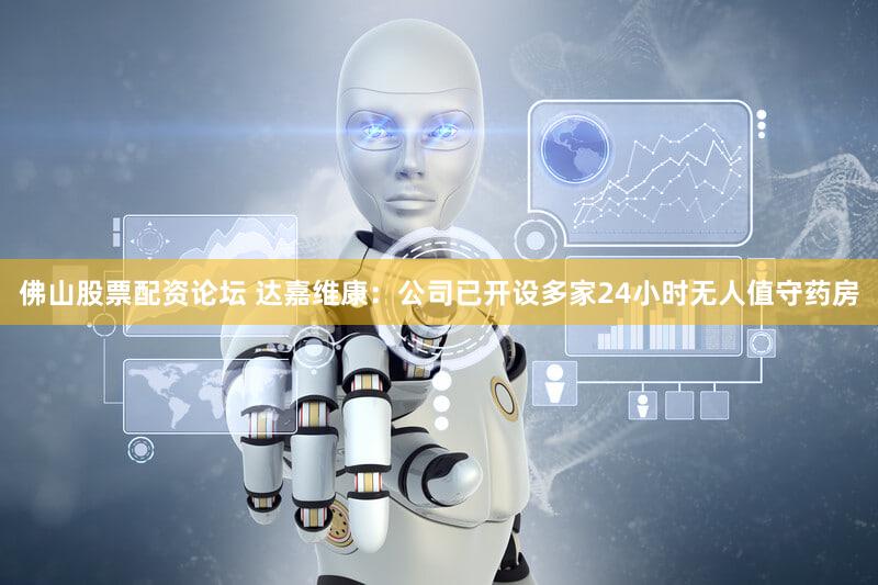 佛山股票配资论坛 达嘉维康：公司已开设多家24小时无人值守药房