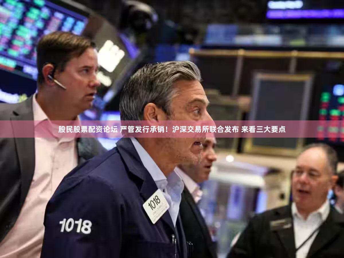 股民股票配资论坛 严管发行承销！沪深交易所联合发布 来看三大要点