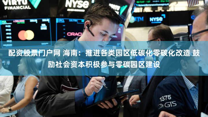 配资股票门户网 海南:推进各类园区低碳化零碳化改造 鼓励社会资本积极参与零碳园区建设