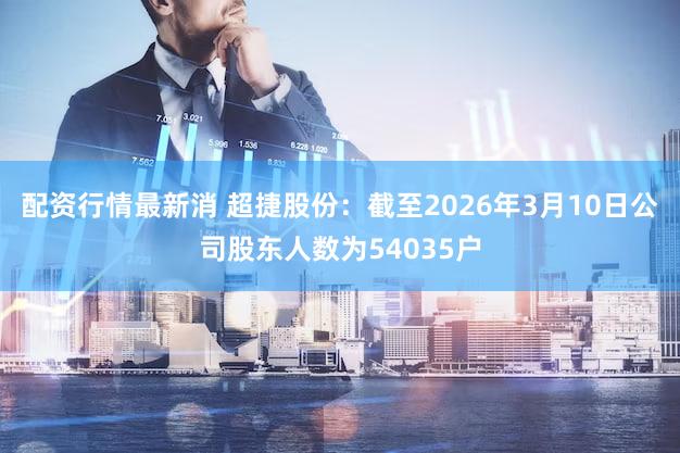 配资行情最新消 超捷股份：截至2026年3月10日公司股东人数为54035户