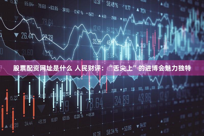 股票配资网址是什么 人民财评：“舌尖上”的进博会魅力独特