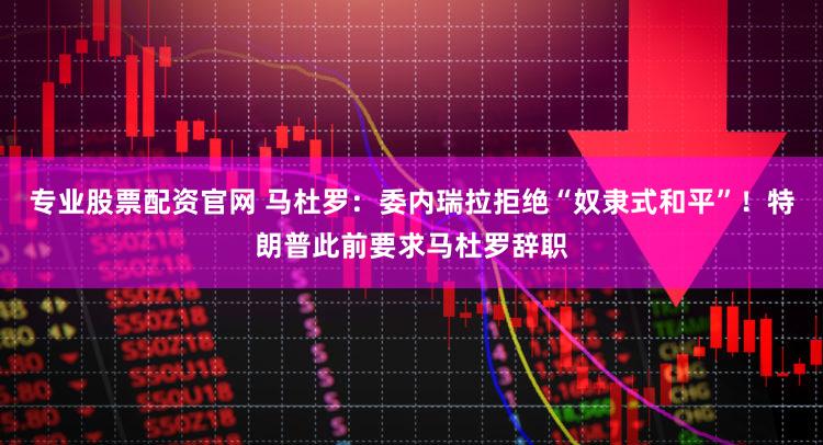 专业股票配资官网 马杜罗:委内瑞拉拒绝“奴隶式和平”!特朗普此前要求马杜罗辞职