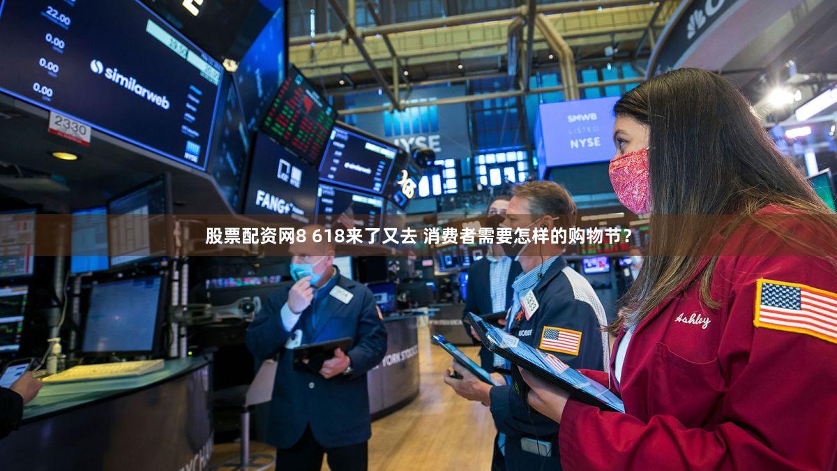 股票配资网8 618来了又去 消费者需要怎样的购物节?