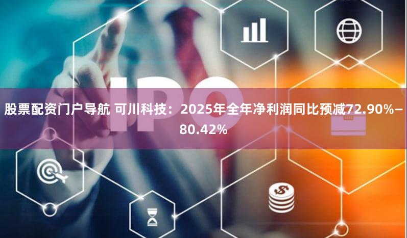股票配资门户导航 可川科技：2025年全年净利润同比预减72.90%—80.42%