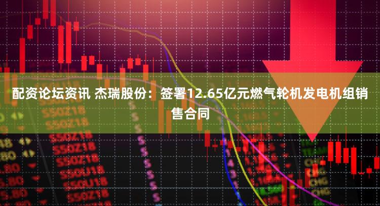 配资论坛资讯 杰瑞股份：签署12.65亿元燃气轮机发电机组销售合同