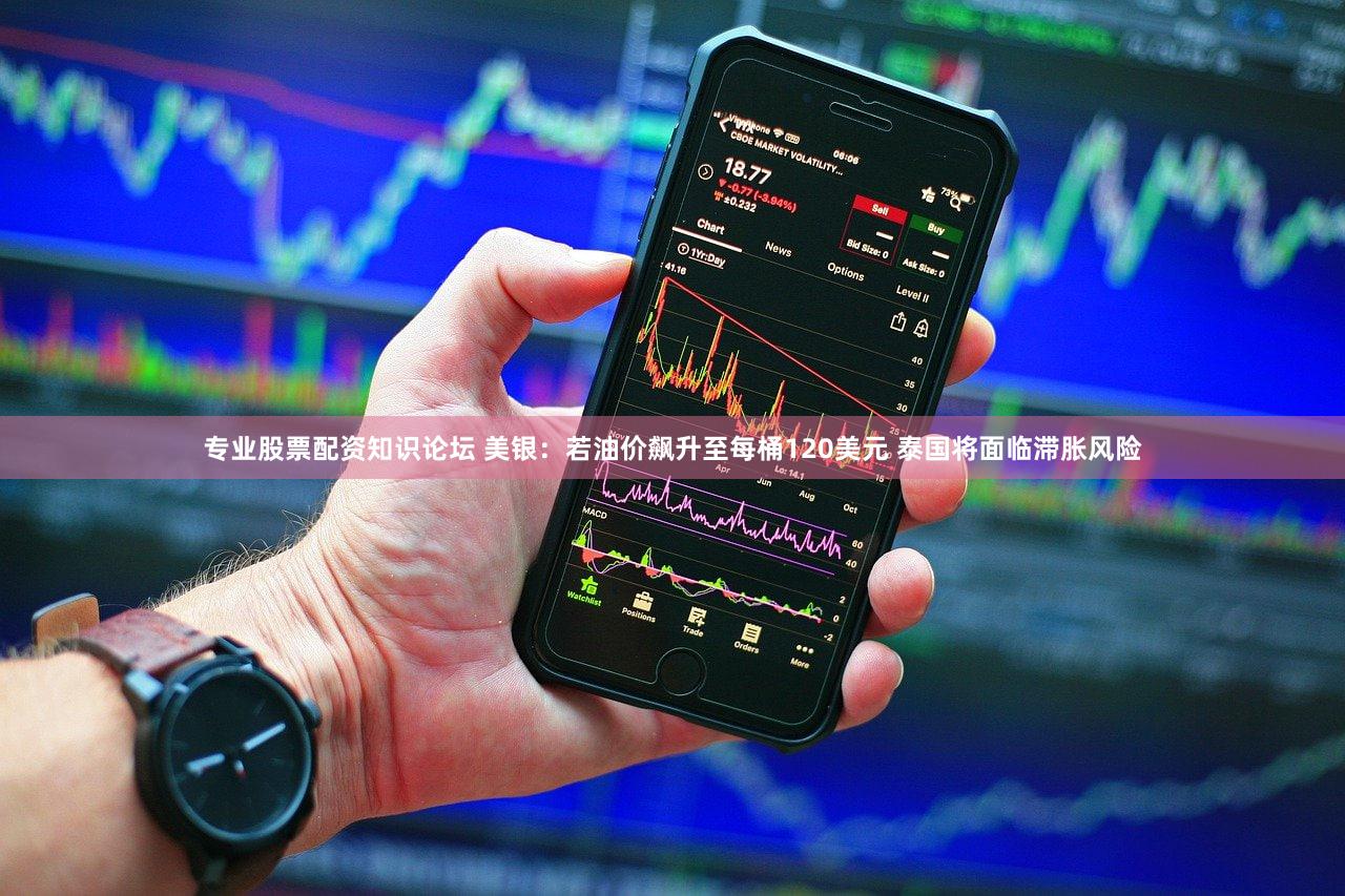专业股票配资知识论坛 美银：若油价飙升至每桶120美元 泰国将面临滞胀风险