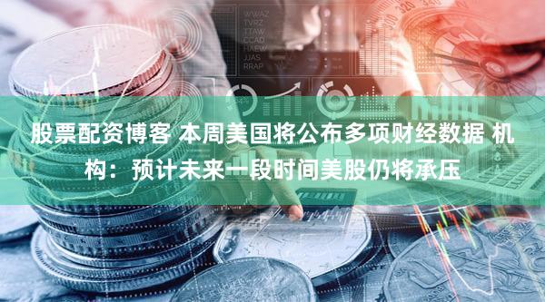 股票配资博客 本周美国将公布多项财经数据 机构:预计未来一段时间美股仍将承压