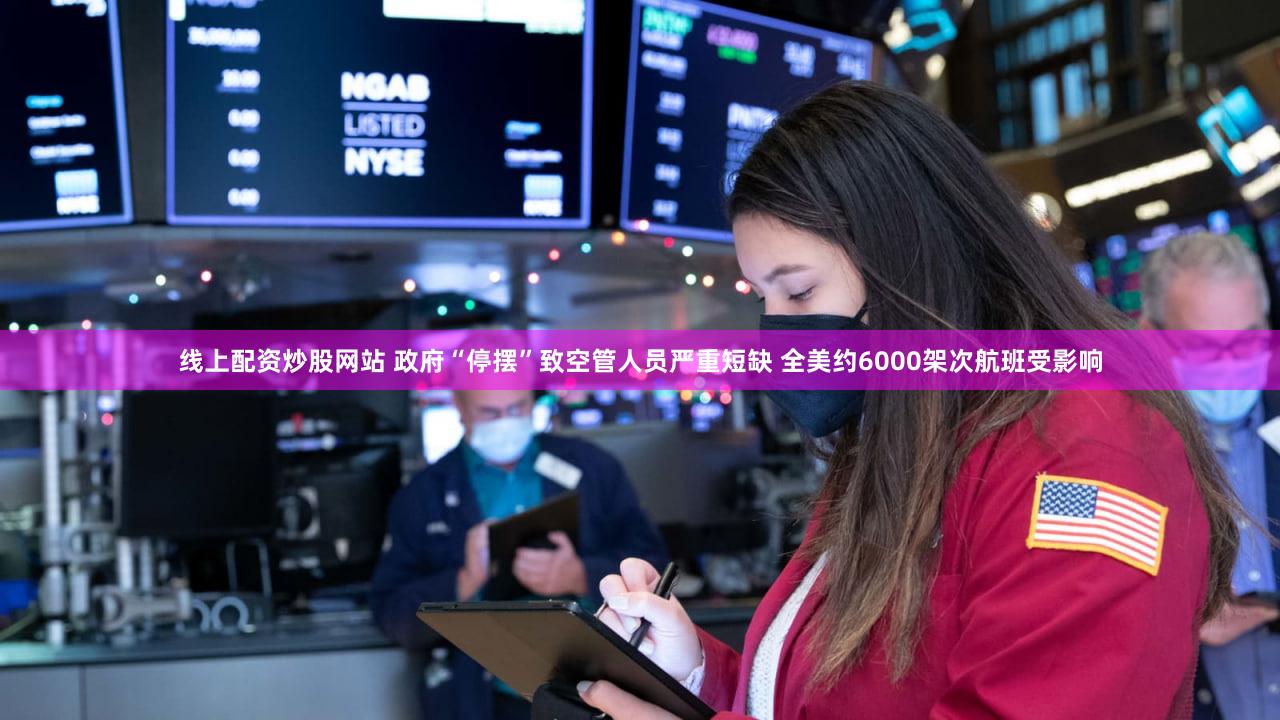 线上配资炒股网站 政府“停摆”致空管人员严重短缺 全美约6000架次航班受影响