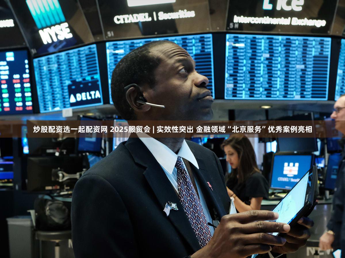 炒股配资选一起配资网 2025服贸会 | 实效性突出 金融领域“北京服务”优秀案例亮相