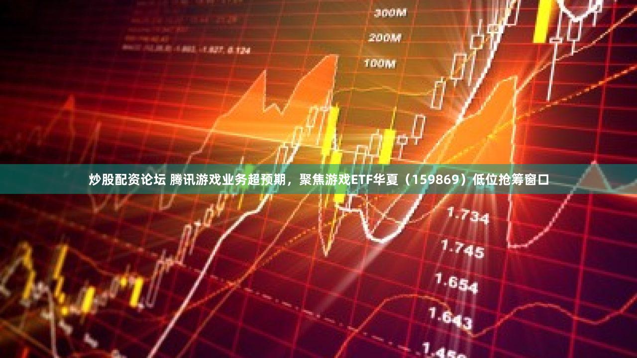 炒股配资论坛 腾讯游戏业务超预期,聚焦游戏ETF华夏(159869)低位抢筹窗口