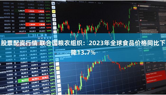 股票配资行情 联合国粮农组织：2023年全球食品价格同比下降13.7%