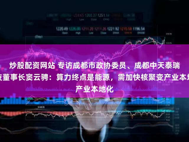 炒股配资网站 专访成都市政协委员、成都中天泰瑞科技董事长窦云骋：算力终点是能源，需加快核聚变产业本地化