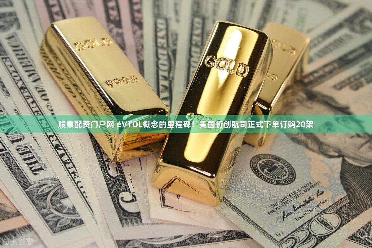 股票配资门户网 eVTOL概念的里程碑！美国初创航司正式下单订购20架