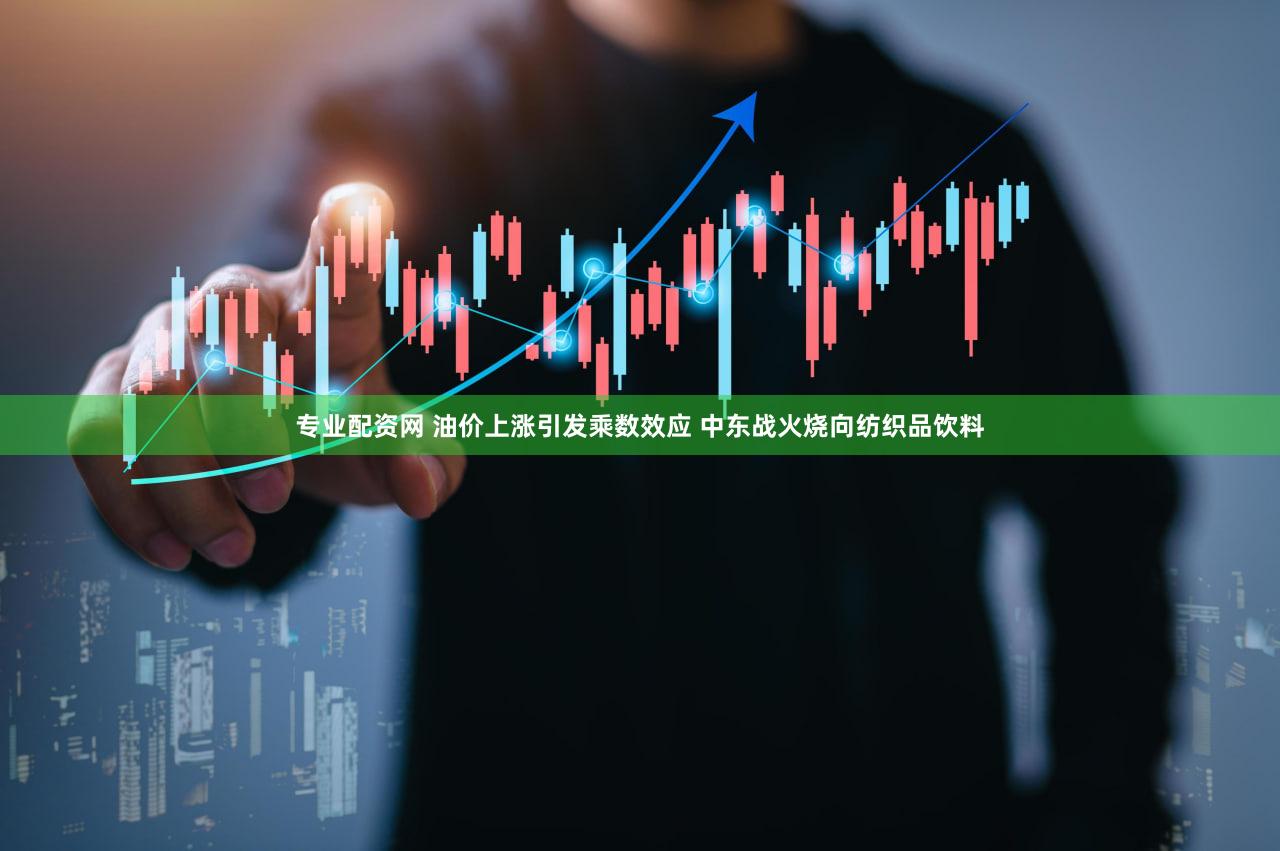 专业配资网 油价上涨引发乘数效应 中东战火烧向纺织品饮料