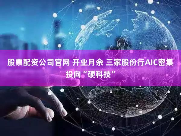 股票配资公司官网 开业月余 三家股份行AIC密集投向“硬科技”