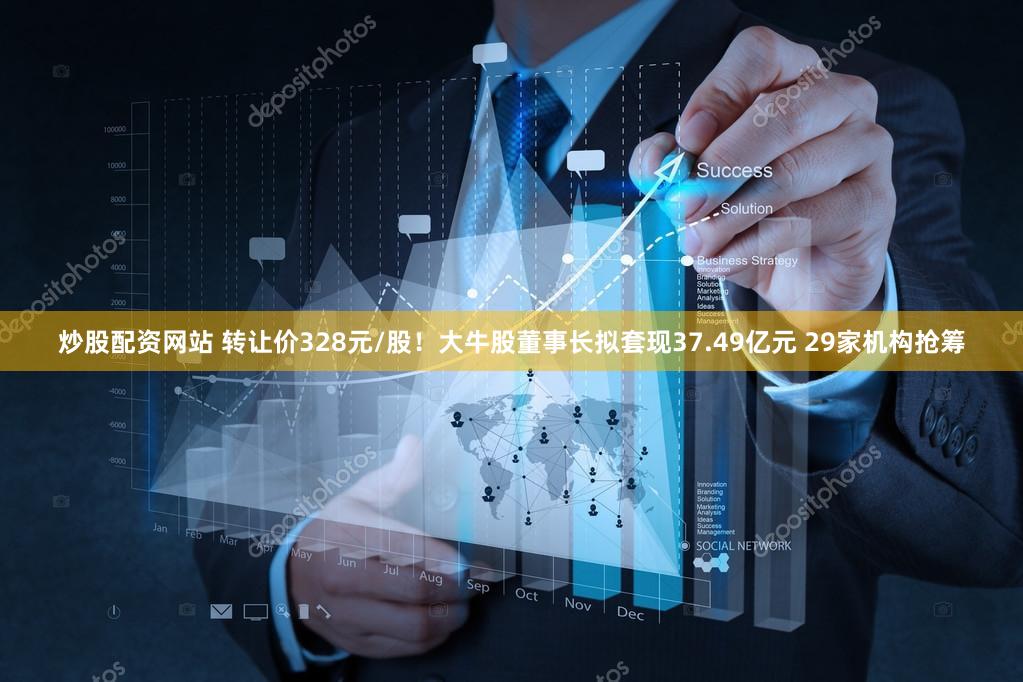 炒股配资网站 转让价328元/股！大牛股董事长拟套现37.49亿元 29家机构抢筹