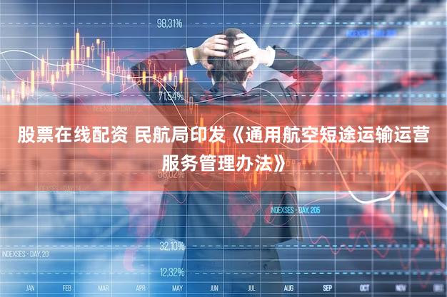 股票在线配资 民航局印发《通用航空短途运输运营服务管理办法》