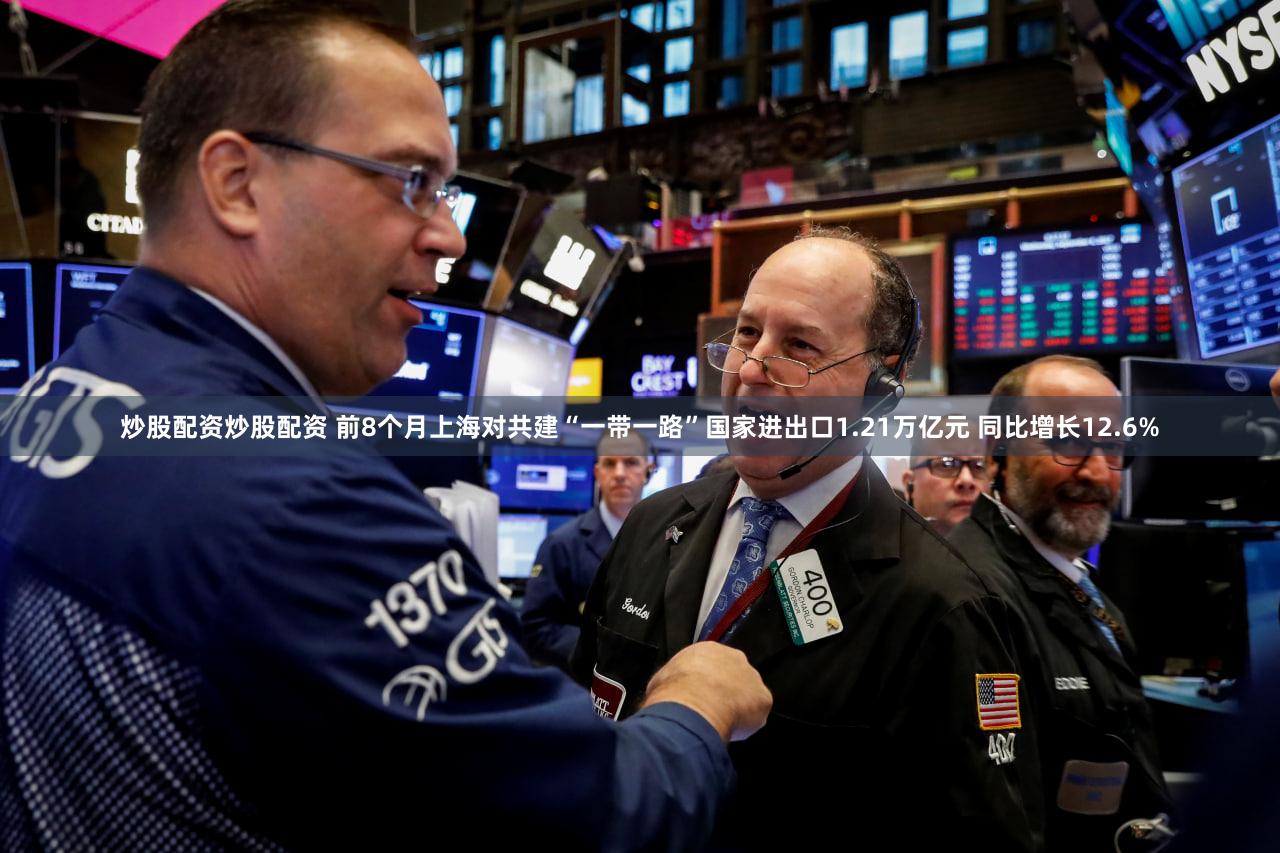 炒股配资炒股配资 前8个月上海对共建“一带一路”国家进出口1.21万亿元 同比增长12.6%