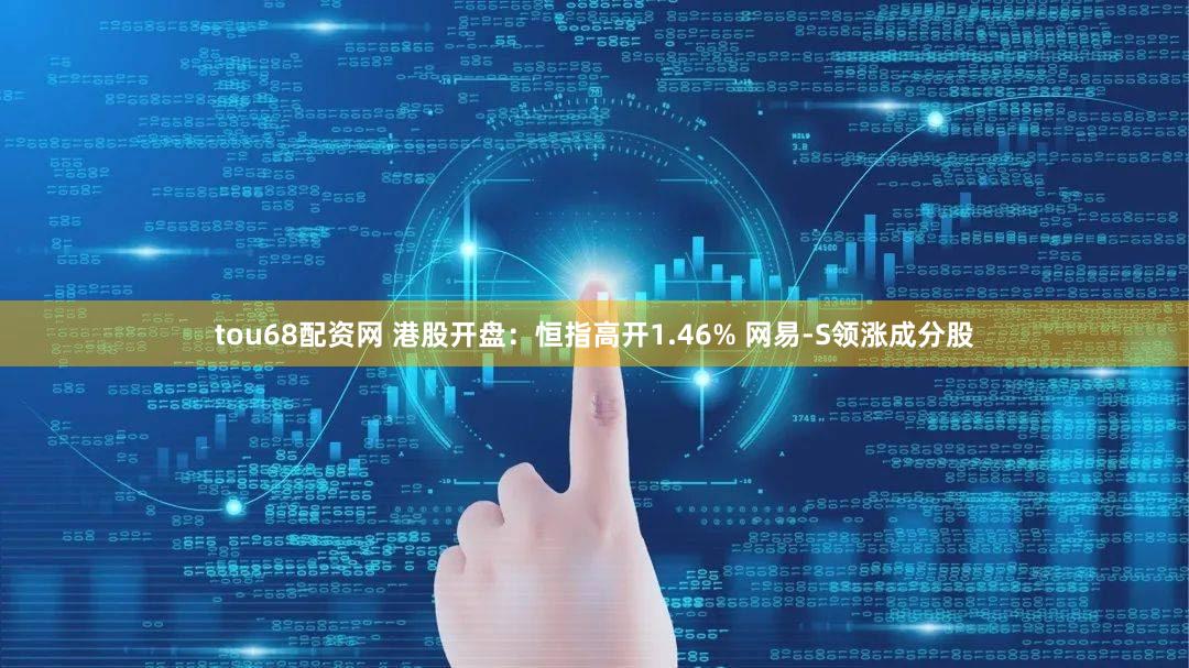 tou68配资网 港股开盘：恒指高开1.46% 网易-S领涨成分股