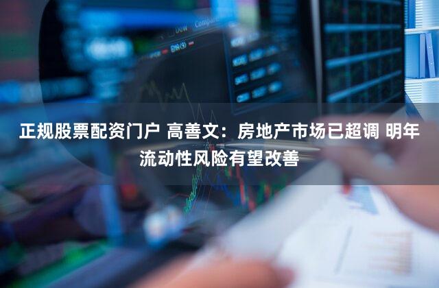 正规股票配资门户 高善文：房地产市场已超调 明年流动性风险有望改善