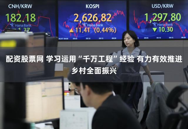 配资股票网 学习运用“千万工程”经验 有力有效推进乡村全面振兴