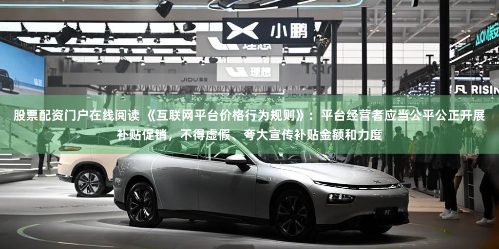 股票配资门户在线阅读 《互联网平台价格行为规则》：平台经营者应当公平公正开展补贴促销，不得虚假、夸大宣传补贴金额和力度