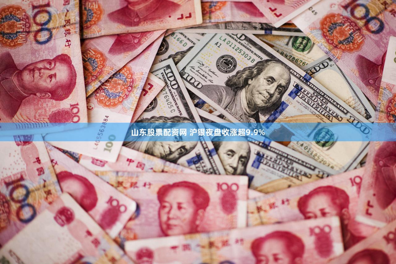 山东股票配资网 沪银夜盘收涨超9.9%