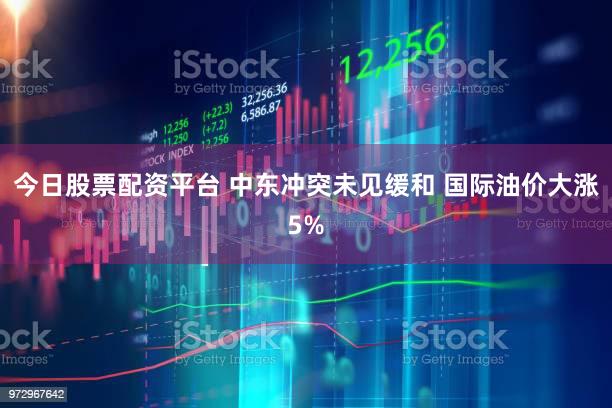 今日股票配资平台 中东冲突未见缓和 国际油价大涨5%