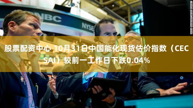 股票配资中心 10月31日中国能化现货估价指数（CECSAI）较前一工作日下跌0.04%