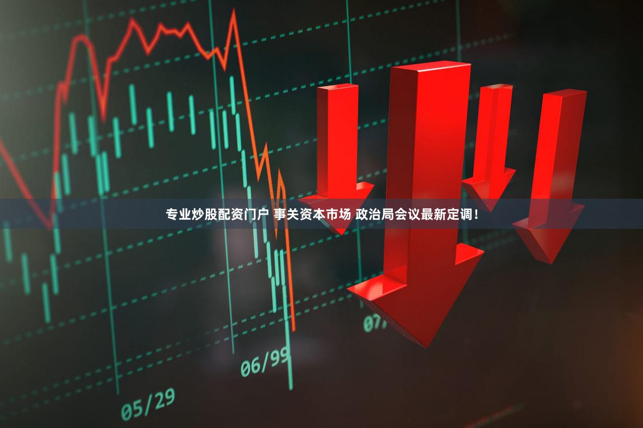 专业炒股配资门户 事关资本市场 政治局会议最新定调！