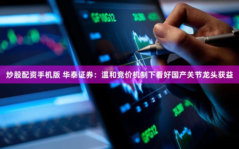 炒股配资手机版 华泰证券：温和竞价机制下看好国产关节龙头获益
