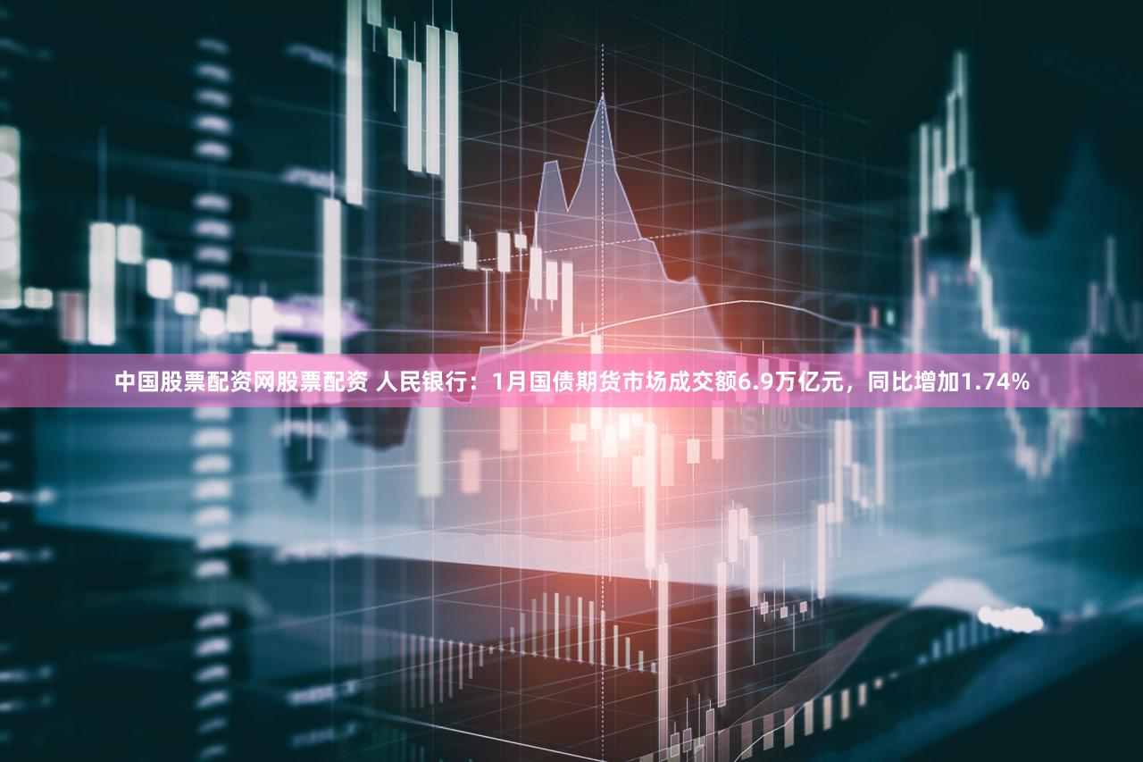中国股票配资网股票配资 人民银行：1月国债期货市场成交额6.9万亿元，同比增加1.74%