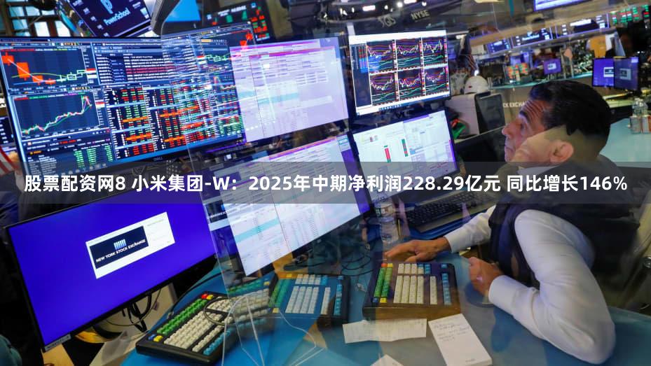 股票配资网8 小米集团-W：2025年中期净利润228.29亿元 同比增长146%