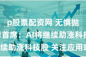 p股票配资网 无惧抛售？大摩首席：AI将继续助涨科技股 关注应用端！