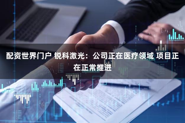 配资世界门户 锐科激光：公司正在医疗领域 项目正在正常推进