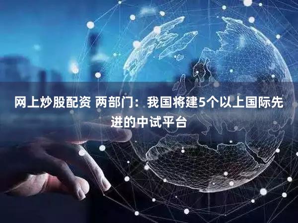 网上炒股配资 两部门：我国将建5个以上国际先进的中试平台
