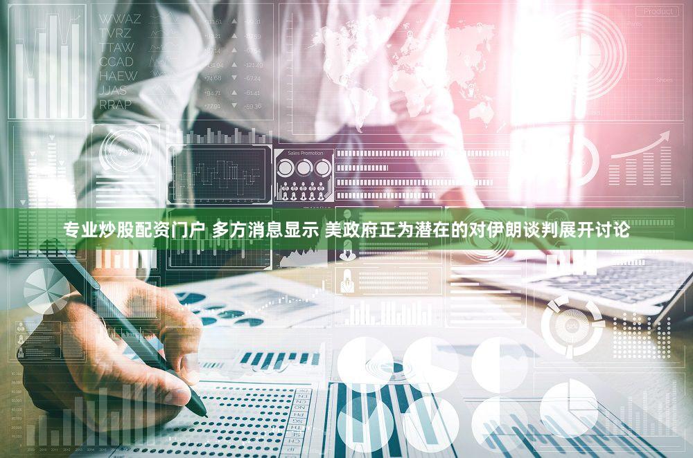 专业炒股配资门户 多方消息显示 美政府正为潜在的对伊朗谈判展开讨论