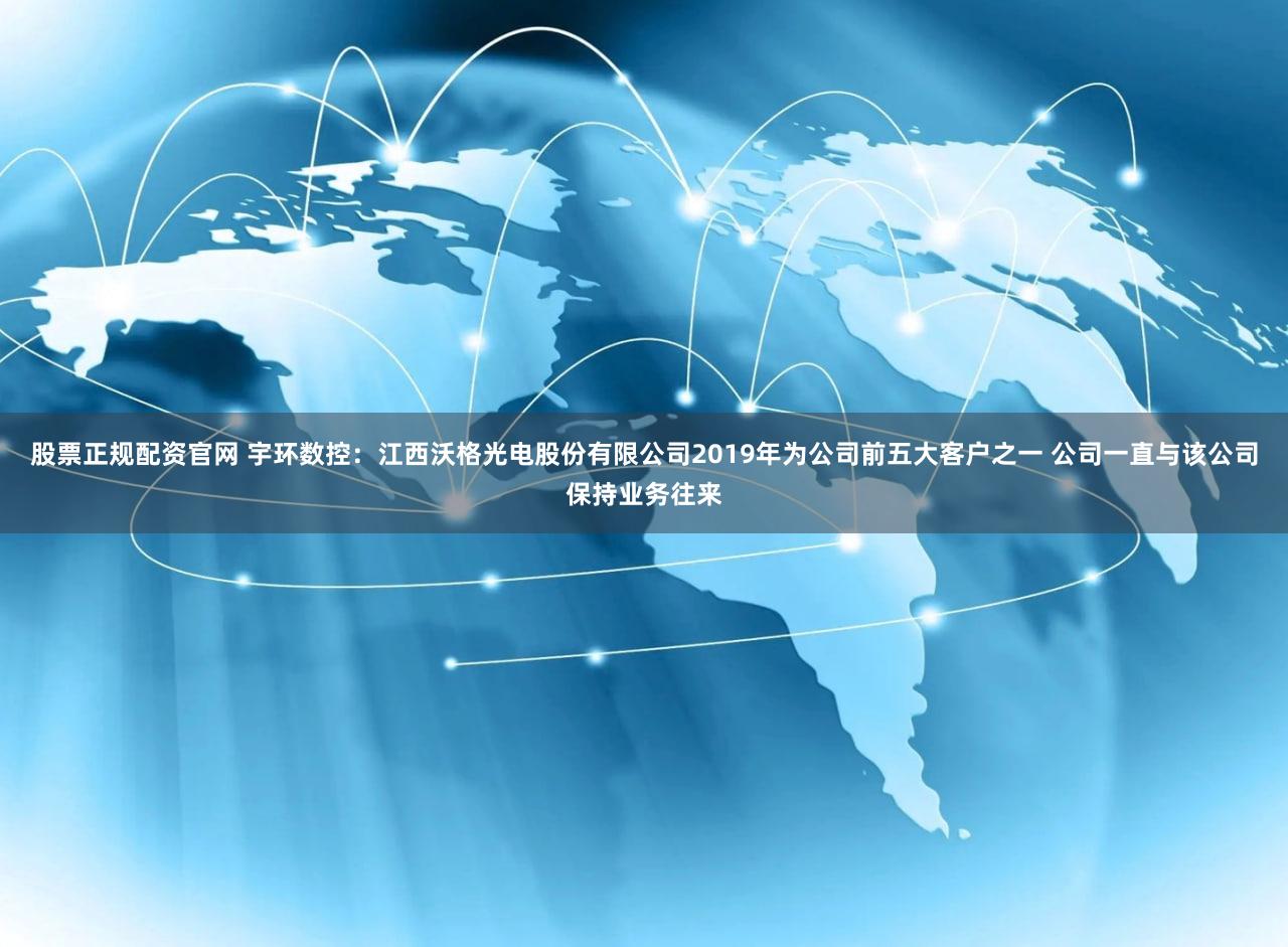 股票正规配资官网 宇环数控：江西沃格光电股份有限公司2019年为公司前五大客户之一 公司一直与该公司保持业务往来