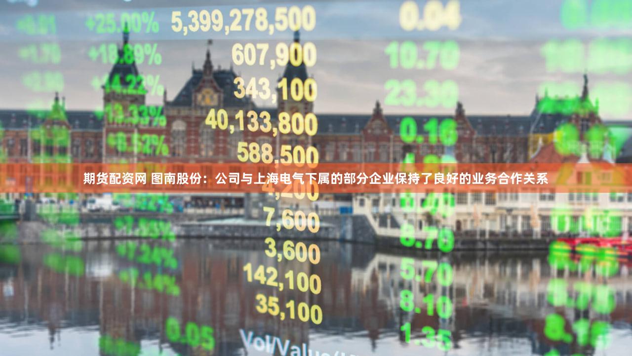 期货配资网 图南股份：公司与上海电气下属的部分企业保持了良好的业务合作关系